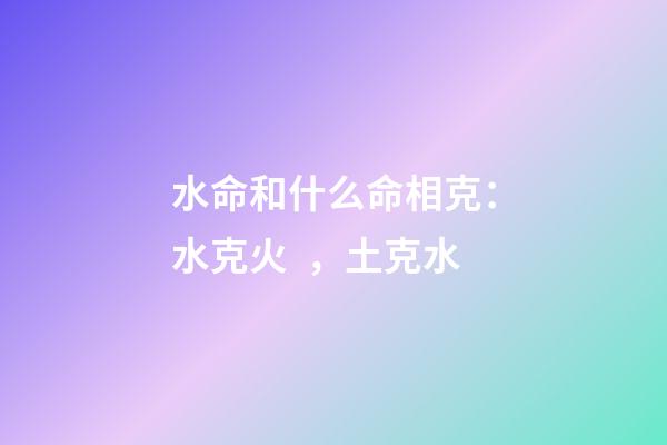 水命和什么命相克：水克火，土克水